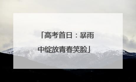 高考首日：暴雨中绽放青春笑脸