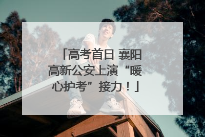 高考首日 襄阳高新公安上演“暖心护考”接力！