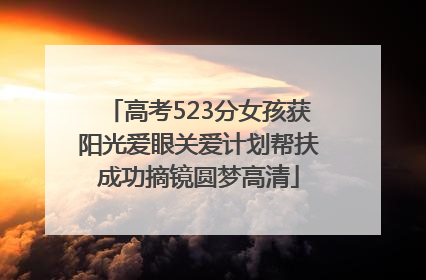 高考523分女孩获阳光爱眼关爱计划帮扶成功摘镜圆梦高清