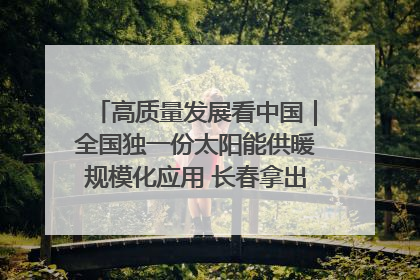 高质量发展看中国｜全国独一份太阳能供暖规模化应用 长春拿出“净月样本”