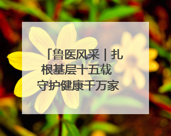 鲁医风采｜扎根基层十五载 守护健康千万家——记日照市东港区三庄中心卫生院院长、主治医师张守海
