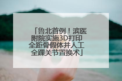 鲁北首例！滨医附院实施3D打印全距骨假体并人工全踝关节置换术