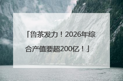 鲁茶发力！2026年综合产值要超200亿！
