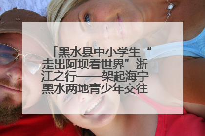 黑水县中小学生“走出阿坝看世界”浙江之行——架起海宁黑水两地青少年交往交流交融新桥梁