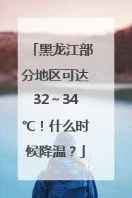 黑龙江部分地区可达32～34℃！什么时候降温？