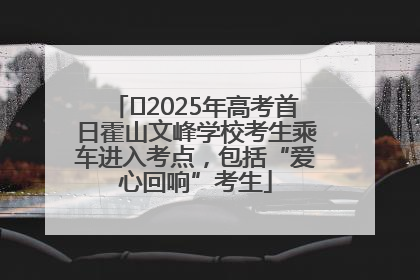 ﻿2025年高考首日霍山文峰学校考生乘车进入考点，包括“爱心回响”考生
