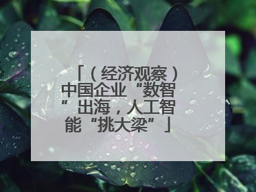 （经济观察）中国企业“数智”出海，人工智能“挑大梁”