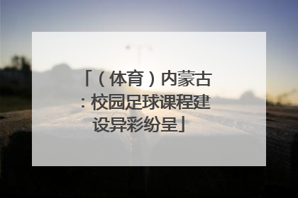 （体育）内蒙古：校园足球课程建设异彩纷呈
