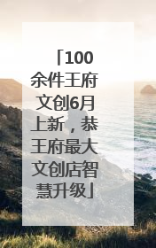 100余件王府文创6月上新，恭王府最大文创店智慧升级