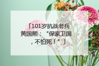 101岁抗战老兵黄国熙：“保家卫国，不怕死！”