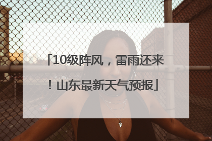 10级阵风，雷雨还来！山东最新天气预报