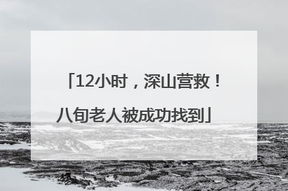12小时，深山营救！八旬老人被成功找到