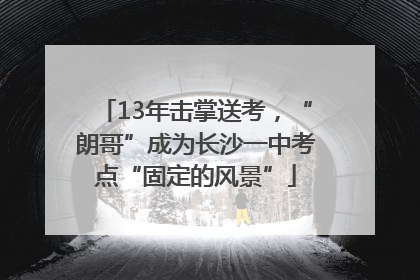 13年击掌送考，“朗哥”成为长沙一中考点“固定的风景”