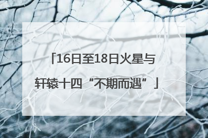 16日至18日火星与轩辕十四“不期而遇”