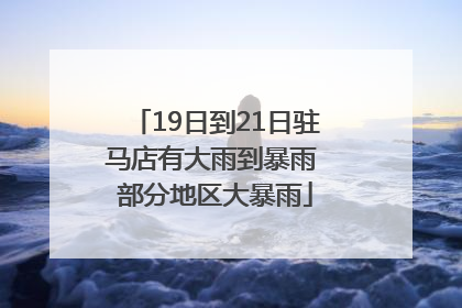 19日到21日驻马店有大雨到暴雨 部分地区大暴雨