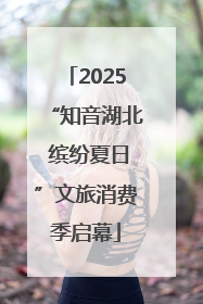 2025“知音湖北 缤纷夏日”文旅消费季启幕