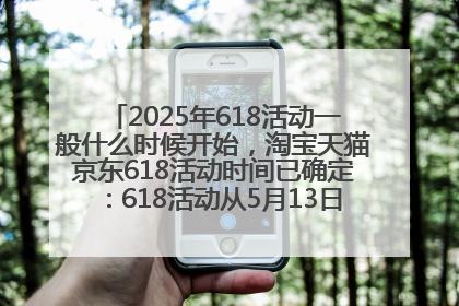 2025年618活动一般什么时候开始，淘宝天猫京东618活动时间已确定：618活动从5月13日开始到6月20日结束