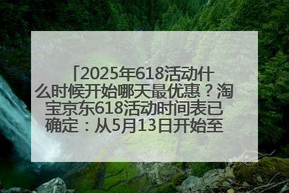 2025年618活动什么时候开始哪天最优惠？淘宝京东618活动时间表已确定：从5月13日开始至6月18日结束