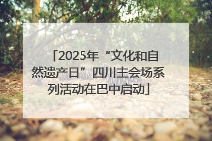 2025年“文化和自然遗产日”四川主会场系列活动在巴中启动