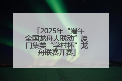 2025年“端午全国龙舟大联动”厦门集美“学村杯”龙舟联赛开赛