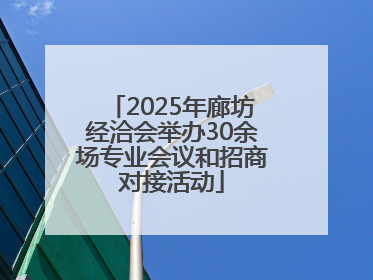 2025年廊坊经洽会举办30余场专业会议和招商对接活动