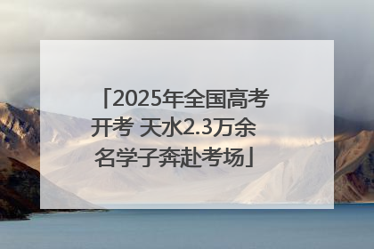 2025年全国高考开考 天水2.3万余名学子奔赴考场