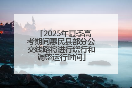 2025年夏季高考期间惠民县部分公交线路将进行绕行和调整运行时间