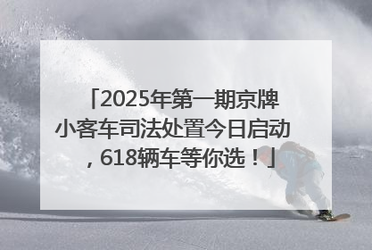 2025年第一期京牌小客车司法处置今日启动，618辆车等你选！