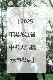 2025年黑龙江省中考天气提示与盘点