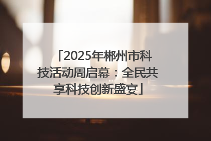 2025年郴州市科技活动周启幕：全民共享科技创新盛宴