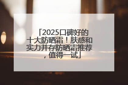 2025口碑好的十大防晒霜！肤感和实力并存防晒霜推荐，值得一试