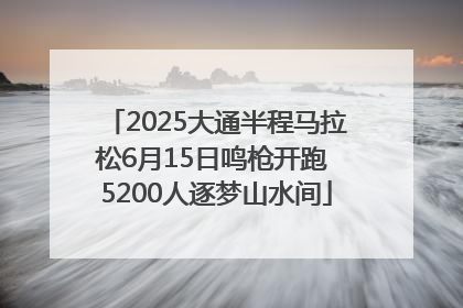 2025大通半程马拉松6月15日鸣枪开跑 5200人逐梦山水间