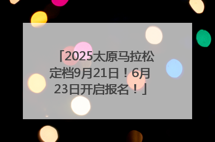 2025太原马拉松定档9月21日！6月23日开启报名！