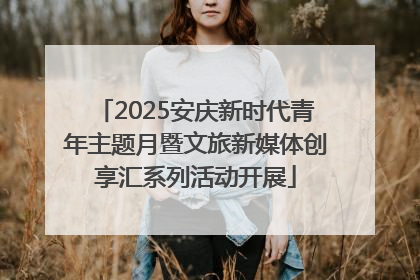 2025安庆新时代青年主题月暨文旅新媒体创享汇系列活动开展