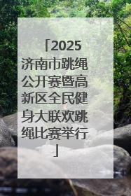 2025济南市跳绳公开赛暨高新区全民健身大联欢跳绳比赛举行
