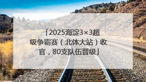 2025海淀3×3超级争霸赛（北体大站）收官，80支队伍晋级
