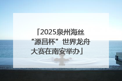 2025泉州海丝“源昌杯”世界龙舟大赛在南安举办