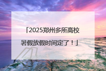 2025郑州多所高校暑假放假时间定了！