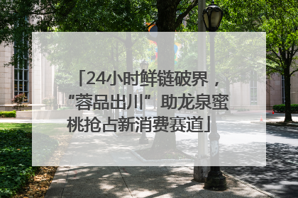 24小时鲜链破界，“蓉品出川”助龙泉蜜桃抢占新消费赛道