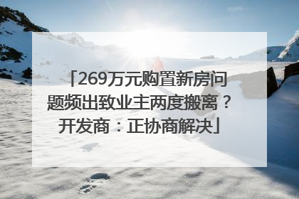 269万元购置新房问题频出致业主两度搬离？开发商：正协商解决