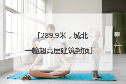 289.9米，城北一幢超高层建筑封顶