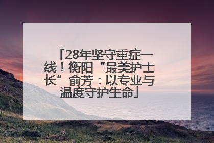 28年坚守重症一线！衡阳“最美护士长”俞芳：以专业与温度守护生命