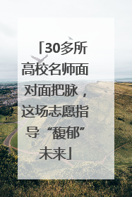 30多所高校名师面对面把脉，这场志愿指导“馥郁”未来