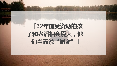 32年前受资助的孩子和老潘相会厦大，他们当面说“谢谢”