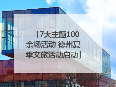 7大主题100余场活动 德州夏季文旅活动启动