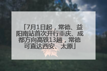7月1日起，常德、益阳南站首次开行重庆、成都方向高铁13趟，常德可直达西安、太原