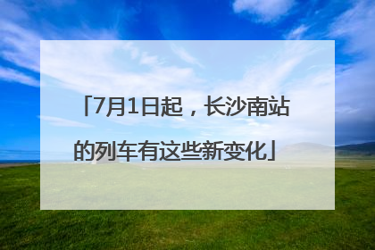 7月1日起，长沙南站的列车有这些新变化