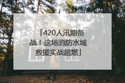 420人汛期备战！这场消防水域救援实战超燃