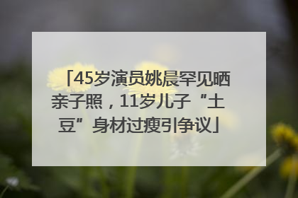 45岁演员姚晨罕见晒亲子照，11岁儿子“土豆”身材过瘦引争议