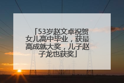 53岁赵文卓祝贺女儿高中毕业，获最高成就大奖，儿子赵子龙也获奖